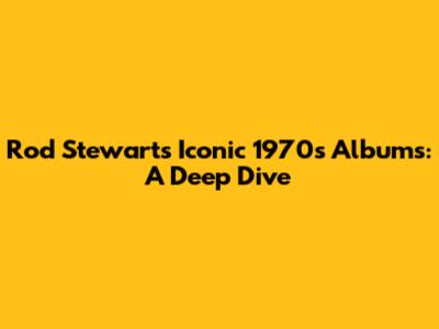 Rod Stewart's Iconic 1970s Albums: A Deep Dive