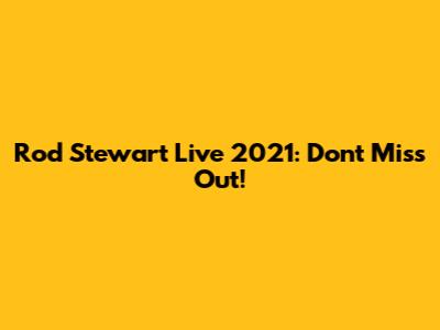 Rod Stewart Live 2021: Don't Miss Out!