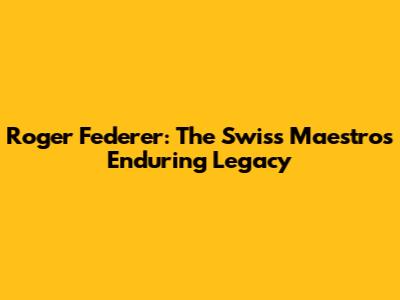 Roger Federer: The Swiss Maestro's Enduring Legacy