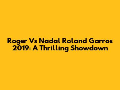 Roger Vs Nadal Roland Garros 2019: A Thrilling Showdown
