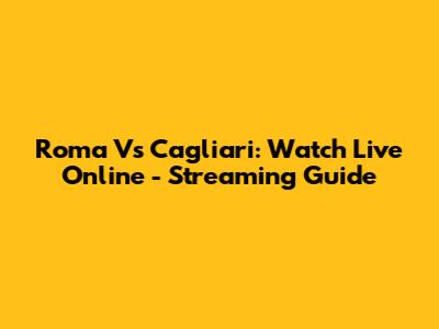 Roma Vs Cagliari: Watch Live Online - Streaming Guide