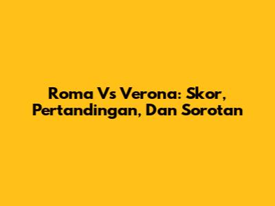 Roma Vs Verona: Skor, Pertandingan, Dan Sorotan