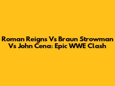 Roman Reigns Vs Braun Strowman Vs John Cena: Epic WWE Clash