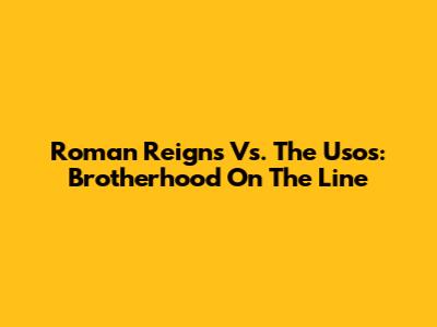 Roman Reigns Vs. The Usos: Brotherhood On The Line