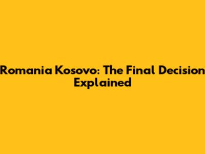Romania Kosovo: The Final Decision Explained