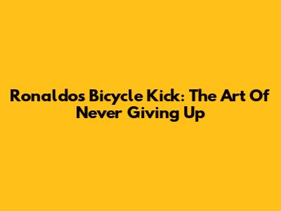 Ronaldo's Bicycle Kick: The Art Of Never Giving Up