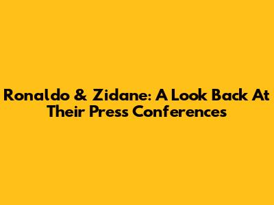 Ronaldo & Zidane: A Look Back At Their Press Conferences