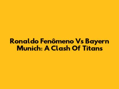 Ronaldo Fenômeno Vs Bayern Munich: A Clash Of Titans