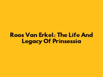 Roos Van Erkel: The Life And Legacy Of Prinsessia