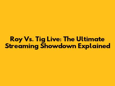 Roy Vs. Tig Live: The Ultimate Streaming Showdown Explained