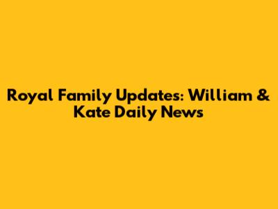 Royal Family Updates: William & Kate Daily News