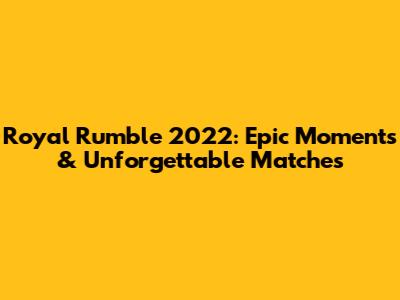 Royal Rumble 2022: Epic Moments & Unforgettable Matches