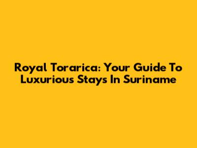 Royal Torarica: Your Guide To Luxurious Stays In Suriname