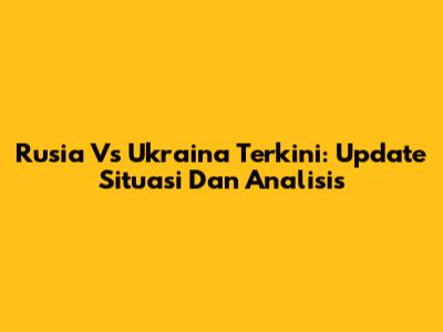 Rusia Vs Ukraina Terkini: Update Situasi Dan Analisis
