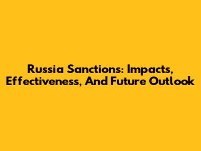 Russia Sanctions: Impacts, Effectiveness, And Future Outlook