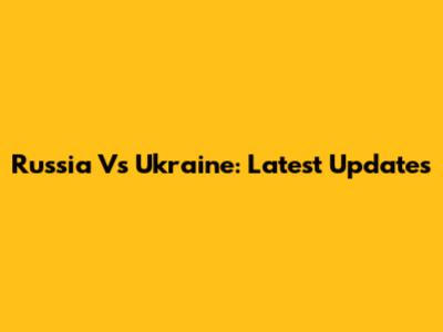 Russia Vs Ukraine: Latest Updates