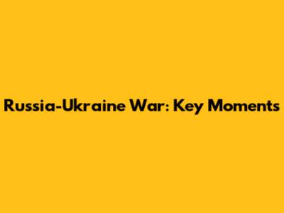 Russia-Ukraine War: Key Moments