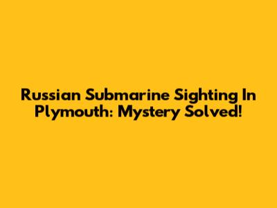 Russian Submarine Sighting In Plymouth: Mystery Solved!