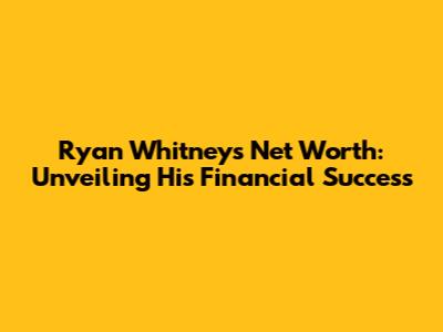 Ryan Whitney's Net Worth: Unveiling His Financial Success