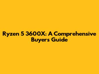 Ryzen 5 3600X: A Comprehensive Buyer's Guide