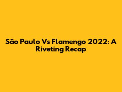 São Paulo Vs Flamengo 2022: A Riveting Recap