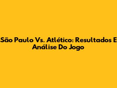 São Paulo Vs. Atlético: Resultados E Análise Do Jogo