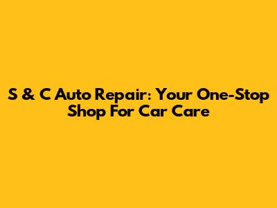 S & C Auto Repair: Your One-Stop Shop For Car Care