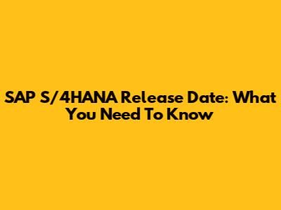 SAP S/4HANA Release Date: What You Need To Know