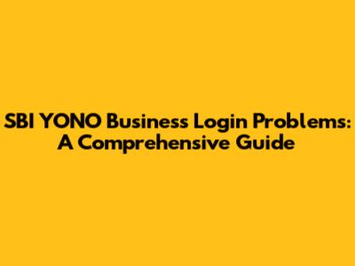 SBI YONO Business Login Problems: A Comprehensive Guide