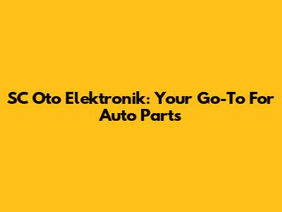 SC Oto Elektronik: Your Go-To For Auto Parts