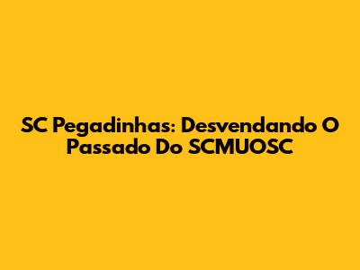 SC Pegadinhas: Desvendando O Passado Do SCMUOSC