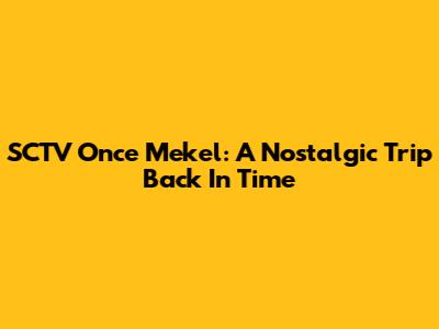 SCTV Once Mekel: A Nostalgic Trip Back In Time