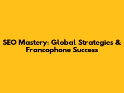 SEO Mastery: Global Strategies & Francophone Success