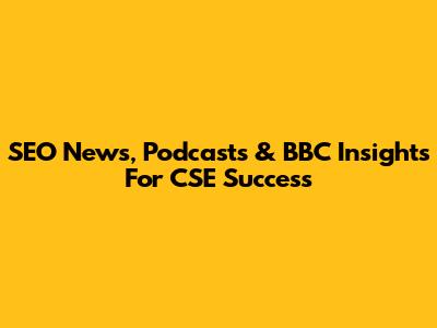 SEO News, Podcasts & BBC Insights For CSE Success