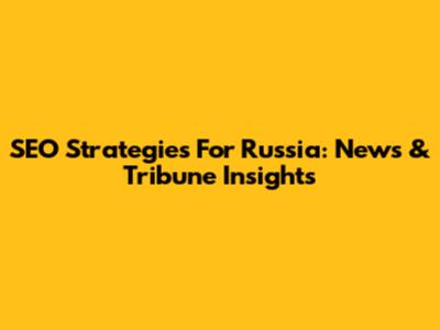 SEO Strategies For Russia: News & Tribune Insights