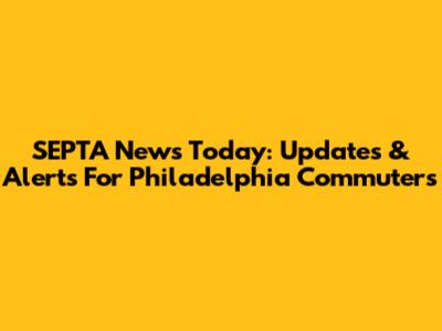 SEPTA News Today: Updates & Alerts For Philadelphia Commuters