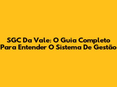 SGC Da Vale: O Guia Completo Para Entender O Sistema De Gestão