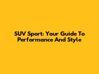 SUV Sport: Your Guide To Performance And Style