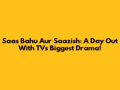 Saas Bahu Aur Saazish: A Day Out With TV's Biggest Drama!