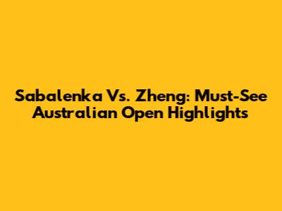 Sabalenka Vs. Zheng: Must-See Australian Open Highlights