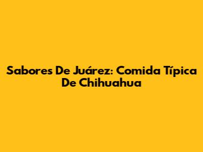 Sabores De Juárez: Comida Típica De Chihuahua