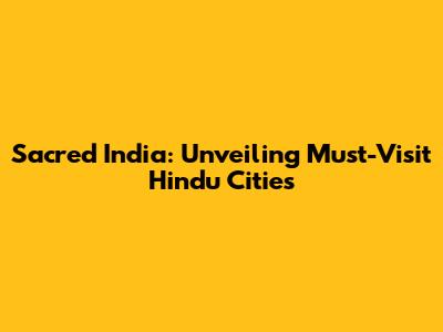 Sacred India: Unveiling Must-Visit Hindu Cities
