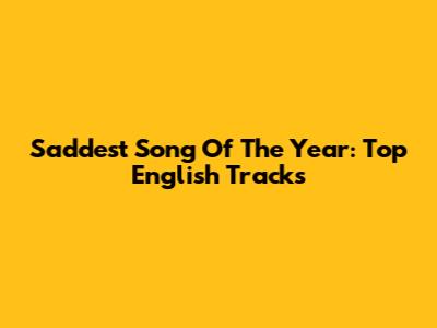 Saddest Song Of The Year: Top English Tracks