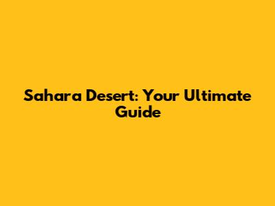 Sahara Desert: Your Ultimate Guide