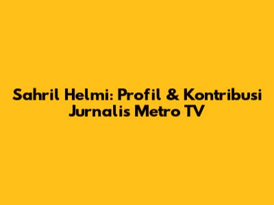 Sahril Helmi: Profil & Kontribusi Jurnalis Metro TV