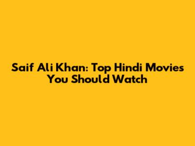 Saif Ali Khan: Top Hindi Movies You Should Watch