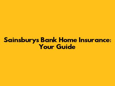 Sainsbury's Bank Home Insurance: Your Guide
