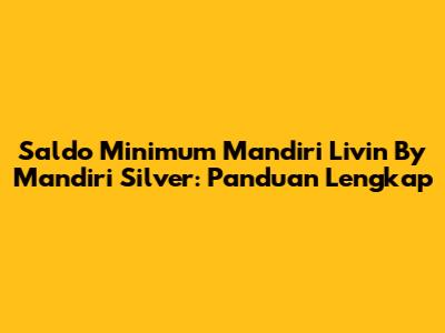 Saldo Minimum Mandiri Livin' By Mandiri Silver: Panduan Lengkap