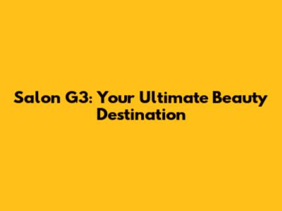 Salon G3: Your Ultimate Beauty Destination