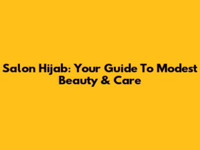 Salon Hijab: Your Guide To Modest Beauty & Care